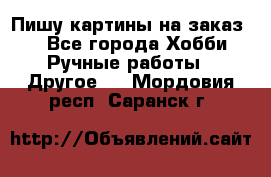  Пишу картины на заказ.  - Все города Хобби. Ручные работы » Другое   . Мордовия респ.,Саранск г.